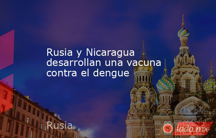 Rusia y Nicaragua desarrollan una vacuna contra el dengue. Noticias en tiempo real