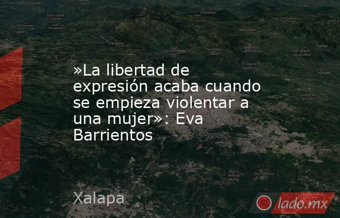 »La libertad de expresión acaba cuando se empieza violentar a una mujer»: Eva Barrientos. Noticias en tiempo real