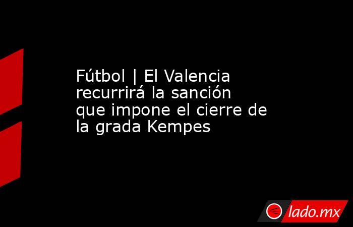 Fútbol | El Valencia recurrirá la sanción que impone el cierre de la grada Kempes. Noticias en tiempo real