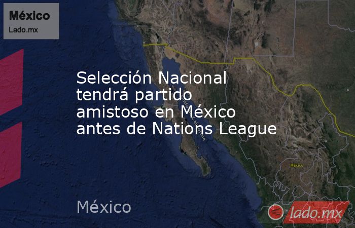Selección Nacional tendrá partido amistoso en México antes de Nations League. Noticias en tiempo real