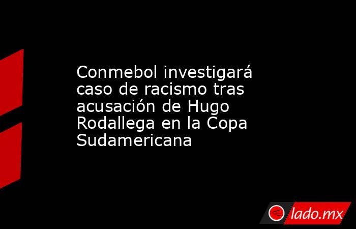 Conmebol investigará caso de racismo tras acusación de Hugo Rodallega en la Copa Sudamericana. Noticias en tiempo real