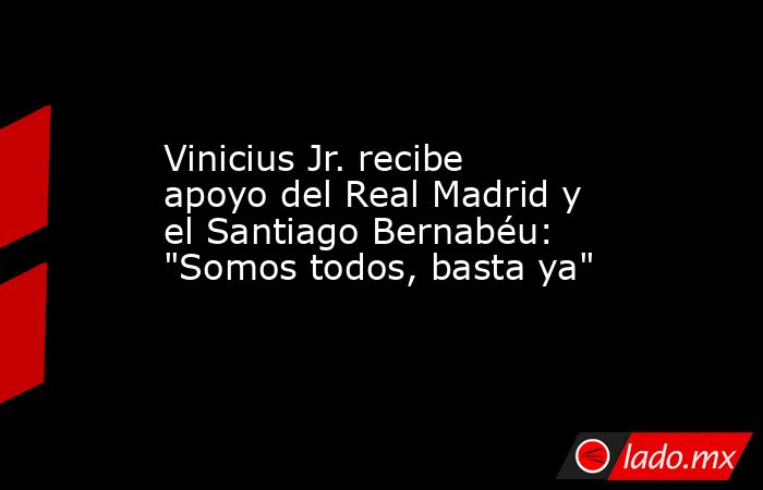 Vinicius Jr. recibe apoyo del Real Madrid y el Santiago Bernabéu: 