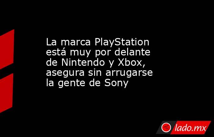 La marca PlayStation está muy por delante de Nintendo y Xbox, asegura sin arrugarse la gente de Sony. Noticias en tiempo real