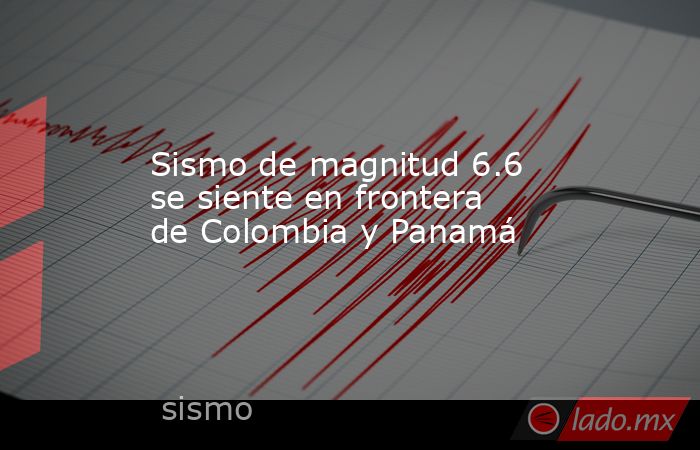 Sismo de magnitud 6.6 se siente en frontera de Colombia y Panamá. Noticias en tiempo real