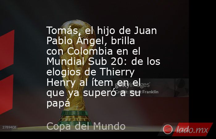 Tomás, el hijo de Juan Pablo Ángel, brilla con Colombia en el Mundial Sub 20: de los elogios de Thierry Henry al ítem en el que ya superó a su papá . Noticias en tiempo real