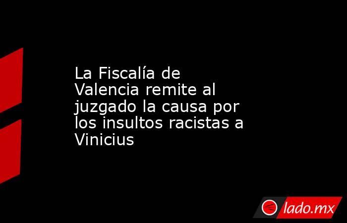 La Fiscalía de Valencia remite al juzgado la causa por los insultos racistas a Vinicius. Noticias en tiempo real