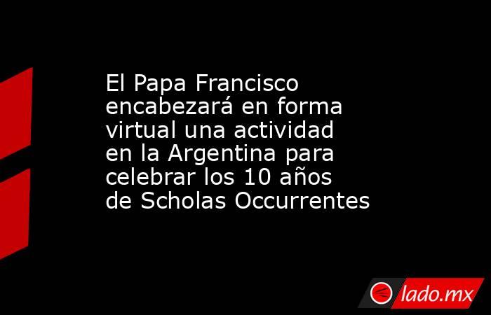 El Papa Francisco encabezará en forma virtual una actividad en la Argentina para celebrar los 10 años de Scholas Occurrentes. Noticias en tiempo real