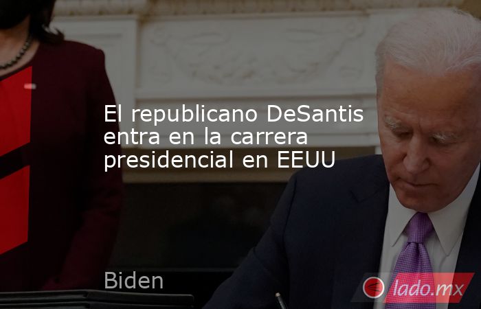 El republicano DeSantis entra en la carrera presidencial en EEUU. Noticias en tiempo real