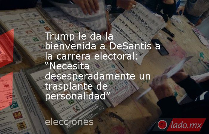 Trump le da la bienvenida a DeSantis a la carrera electoral: “Necesita desesperadamente un trasplante de personalidad”. Noticias en tiempo real