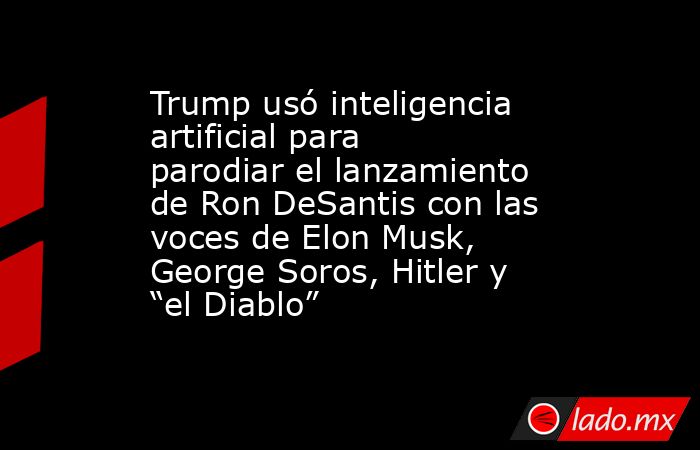 Trump usó inteligencia artificial para parodiar el lanzamiento de Ron DeSantis con las voces de Elon Musk, George Soros, Hitler y “el Diablo”. Noticias en tiempo real