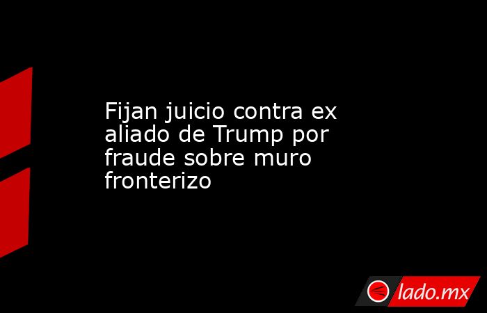 Fijan juicio contra ex aliado de Trump por fraude sobre muro fronterizo. Noticias en tiempo real