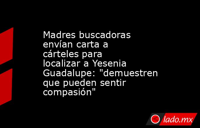 Madres buscadoras envían carta a cárteles para localizar a Yesenia Guadalupe: 
