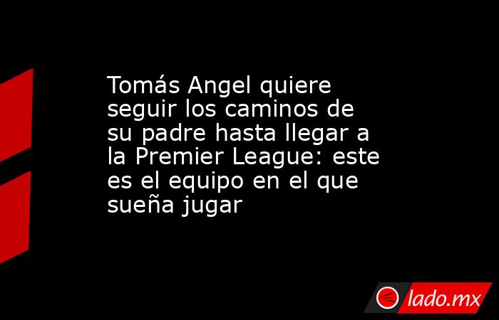 Tomás Angel quiere seguir los caminos de su padre hasta llegar a la Premier League: este es el equipo en el que sueña jugar. Noticias en tiempo real