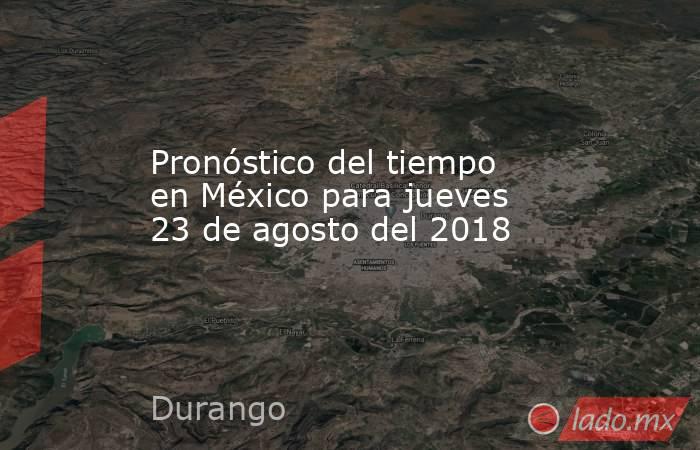 Pronóstico del tiempo en México para jueves 23 de agosto del 2018. Noticias en tiempo real