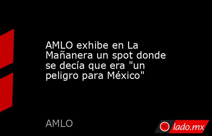 AMLO exhibe en La Mañanera un spot donde se decía que era 