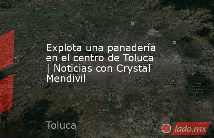 Explota una panadería en el centro de Toluca | Noticias con Crystal Mendivil. Noticias en tiempo real
