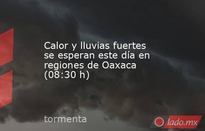 Calor y lluvias fuertes se esperan este día en regiones de Oaxaca (08:30 h). Noticias en tiempo real