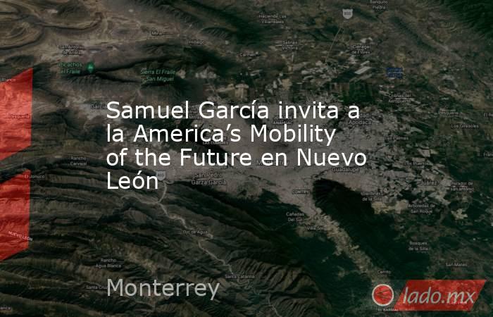 Samuel García invita a la America’s Mobility of the Future en Nuevo León. Noticias en tiempo real
