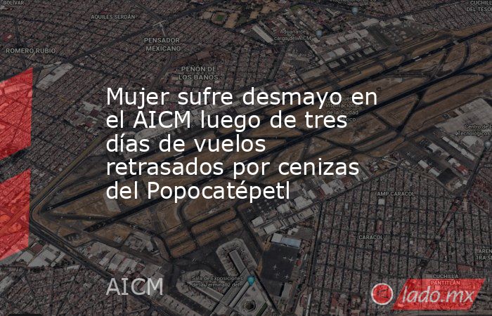 Mujer sufre desmayo en el AICM luego de tres días de vuelos retrasados por cenizas del Popocatépetl. Noticias en tiempo real