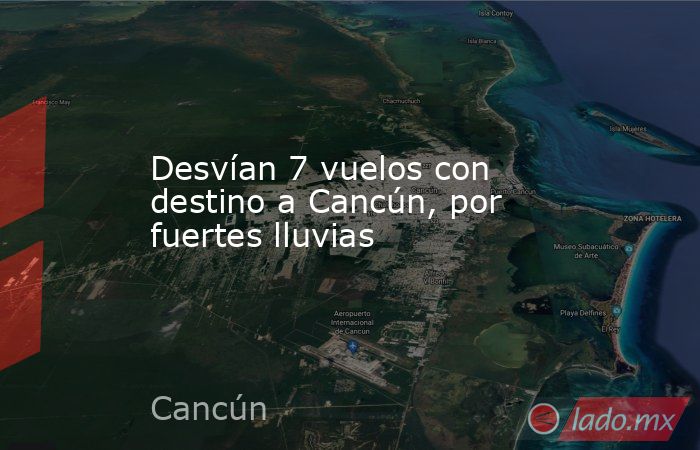 Desvían 7 vuelos con destino a Cancún, por fuertes lluvias. Noticias en tiempo real