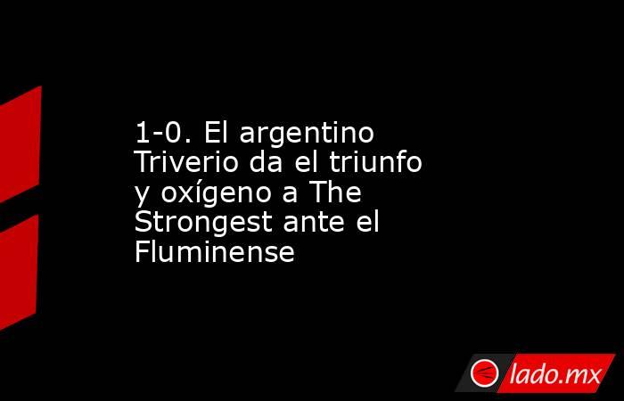 1-0. El argentino Triverio da el triunfo y oxígeno a The Strongest ante el Fluminense. Noticias en tiempo real