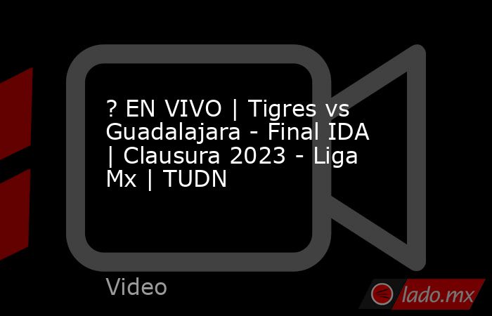 ? EN VIVO | Tigres vs Guadalajara - Final IDA | Clausura 2023 - Liga Mx | TUDN. Noticias en tiempo real