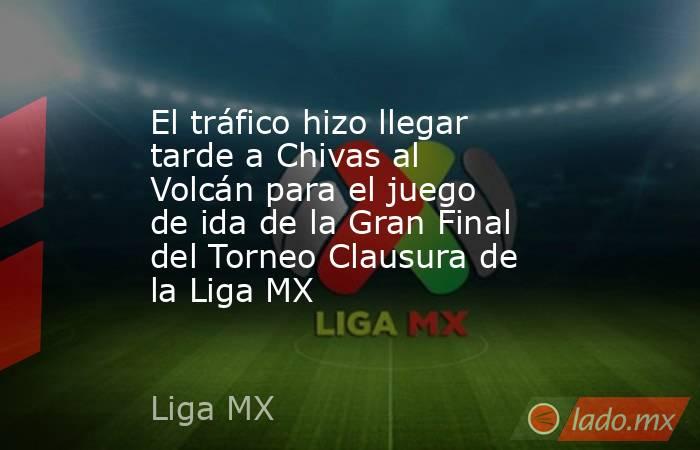 El tráfico hizo llegar tarde a Chivas al Volcán para el juego de ida de la Gran Final del Torneo Clausura de la Liga MX. Noticias en tiempo real