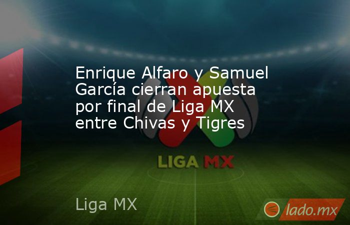 Enrique Alfaro y Samuel García cierran apuesta por final de Liga MX entre Chivas y Tigres. Noticias en tiempo real