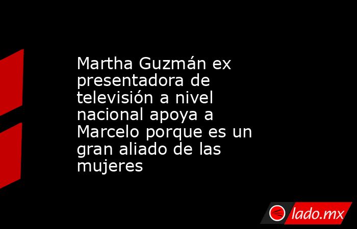 Martha Guzmán ex presentadora de televisión a nivel nacional apoya a Marcelo porque es un gran aliado de las mujeres. Noticias en tiempo real