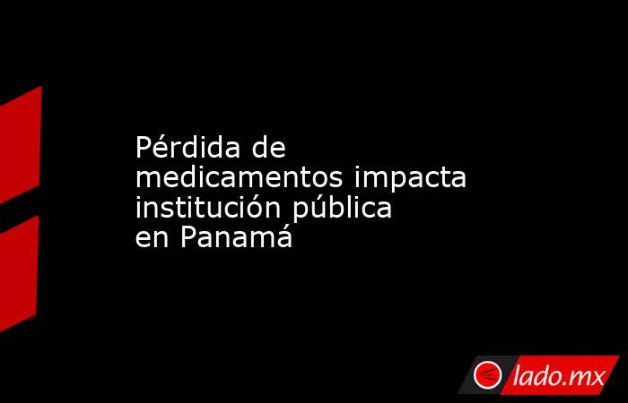 Pérdida de medicamentos impacta institución pública en Panamá. Noticias en tiempo real