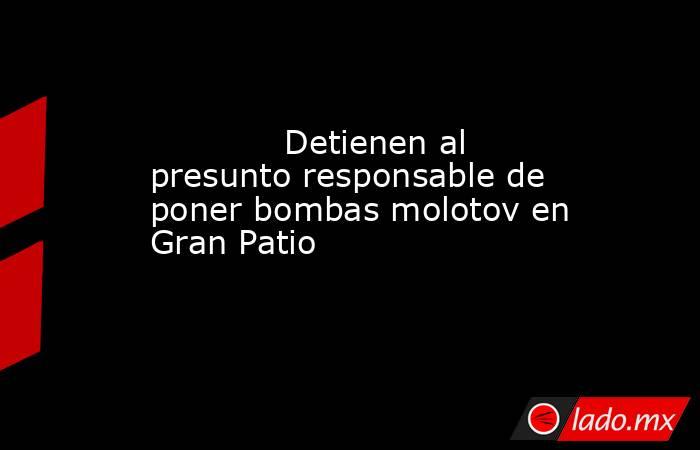             Detienen al presunto responsable de poner bombas molotov en Gran Patio            . Noticias en tiempo real