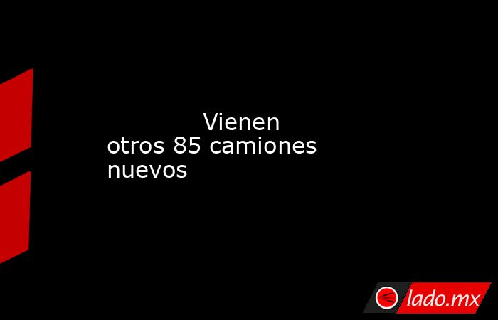             Vienen otros 85 camiones nuevos            . Noticias en tiempo real