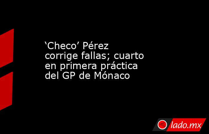 ‘Checo’ Pérez corrige fallas; cuarto en primera práctica del GP de Mónaco. Noticias en tiempo real