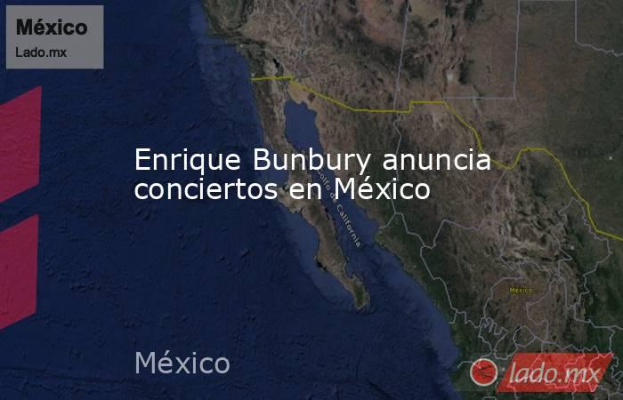 Enrique Bunbury anuncia conciertos en México. Noticias en tiempo real