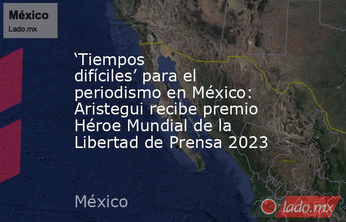 ‘Tiempos difíciles’ para el periodismo en México: Aristegui recibe premio Héroe Mundial de la Libertad de Prensa 2023. Noticias en tiempo real