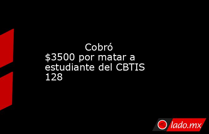             Cobró $3500 por matar a estudiante del CBTIS 128            . Noticias en tiempo real