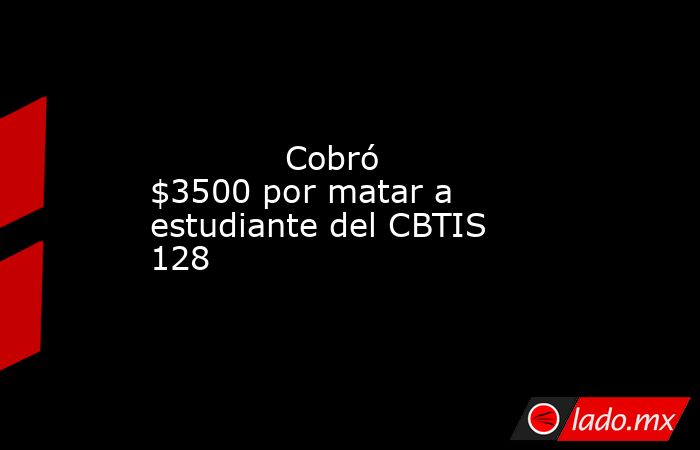             Cobró $3500 por matar a estudiante del CBTIS 128            . Noticias en tiempo real