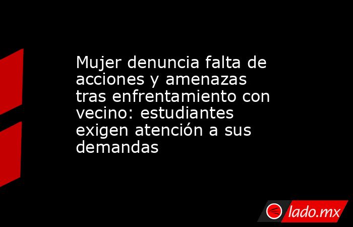 Mujer denuncia falta de acciones y amenazas tras enfrentamiento con vecino: estudiantes exigen atención a sus demandas. Noticias en tiempo real