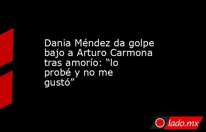 Dania Méndez da golpe bajo a Arturo Carmona tras amorío: “lo probé y no me gustó”. Noticias en tiempo real