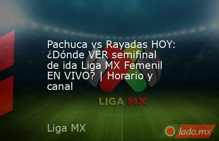 Pachuca vs Rayadas HOY: ¿Dónde VER semifinal de ida Liga MX Femenil EN VIVO? | Horario y canal. Noticias en tiempo real