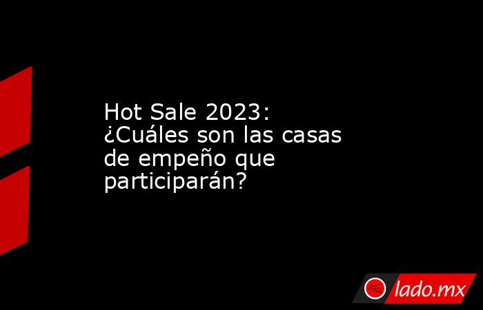 Hot Sale 2023: ¿Cuáles son las casas de empeño que participarán?. Noticias en tiempo real