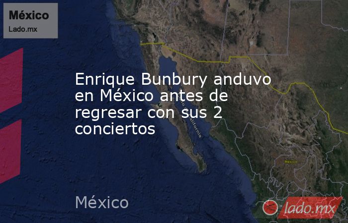 Enrique Bunbury anduvo en México antes de regresar con sus 2 conciertos. Noticias en tiempo real