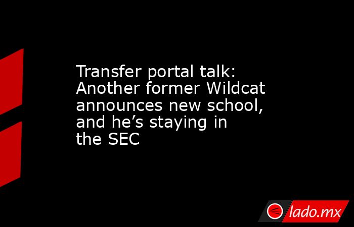 Transfer portal talk: Another former Wildcat announces new school, and he’s staying in the SEC. Noticias en tiempo real