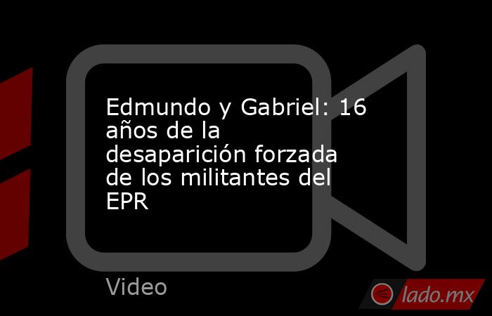Edmundo y Gabriel: 16 años de la desaparición forzada de los militantes del EPR. Noticias en tiempo real