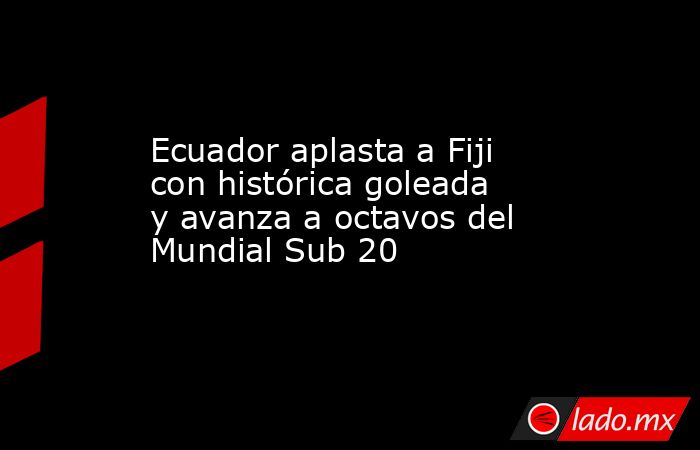 Ecuador aplasta a Fiji con histórica goleada y avanza a octavos del Mundial Sub 20. Noticias en tiempo real