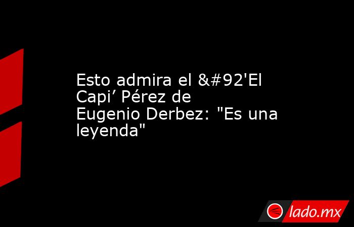 Esto admira el \'El Capi’ Pérez de Eugenio Derbez: 
