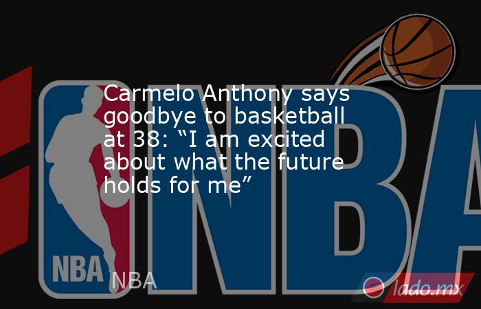Carmelo Anthony says goodbye to basketball at 38: “I am excited about what the future holds for me”. Noticias en tiempo real