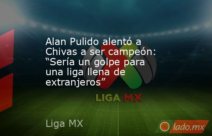 Alan Pulido alentó a Chivas a ser campeón: “Sería un golpe para una liga llena de extranjeros”. Noticias en tiempo real