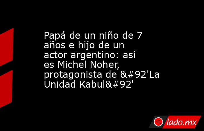 Papá de un niño de 7 años e hijo de un actor argentino: así es Michel Noher, protagonista de \'La Unidad Kabul\'. Noticias en tiempo real