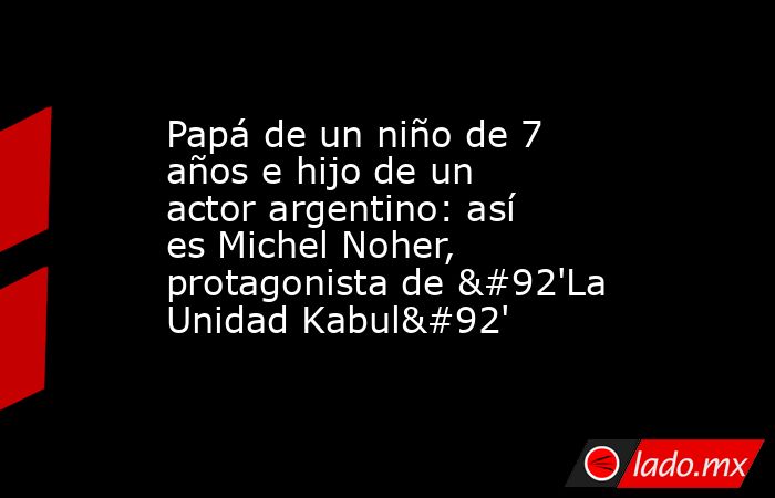 Papá de un niño de 7 años e hijo de un actor argentino: así es Michel Noher, protagonista de \'La Unidad Kabul\'. Noticias en tiempo real